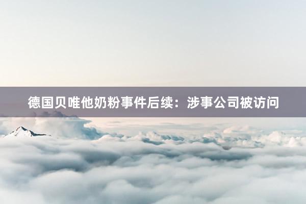 德国贝唯他奶粉事件后续：涉事公司被访问