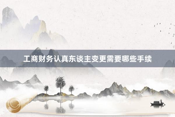 工商财务认真东谈主变更需要哪些手续