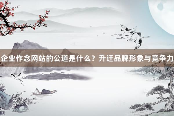 企业作念网站的公道是什么？升迁品牌形象与竞争力