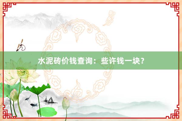 水泥砖价钱查询：些许钱一块？