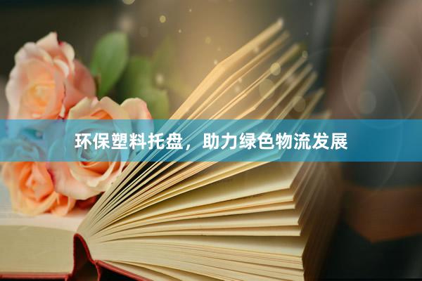环保塑料托盘，助力绿色物流发展