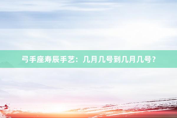 弓手座寿辰手艺：几月几号到几月几号？