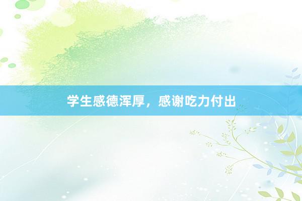 学生感德浑厚，感谢吃力付出