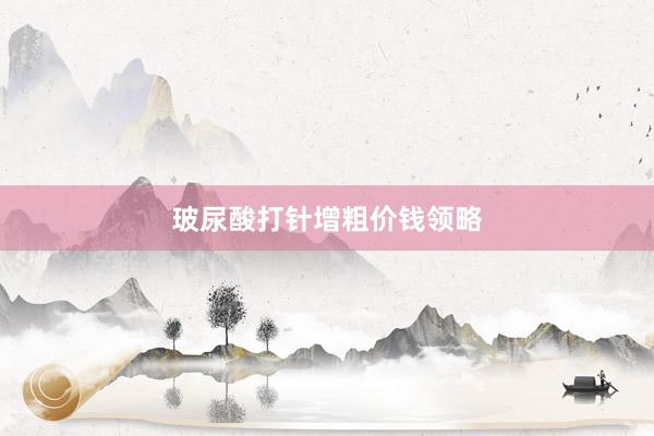 玻尿酸打针增粗价钱领略