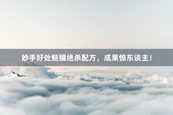 妙手好处鲢鳙绝杀配方，成果惊东谈主！