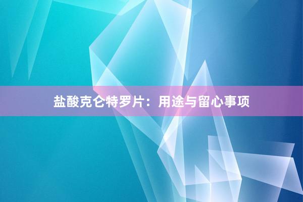盐酸克仑特罗片：用途与留心事项